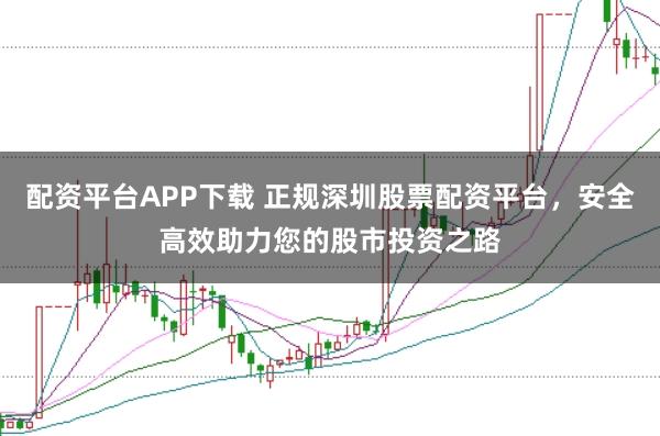 配资平台APP下载 正规深圳股票配资平台，安全高效助力您的股市投资之路