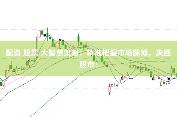 配资 股票 大智慧策略：精准把握市场脉搏，决胜股市！