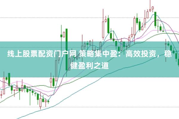 线上股票配资门户网 策略集中盈：高效投资，稳健盈利之道