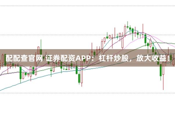 配配查官网 证券配资APP：杠杆炒股，放大收益！