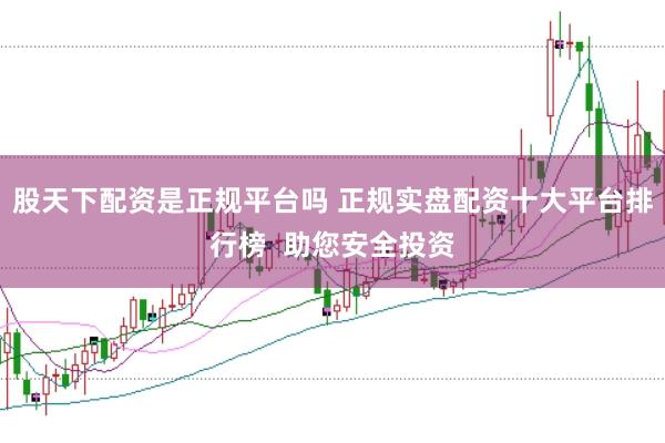 股天下配资是正规平台吗 正规实盘配资十大平台排行榜  助您安全投资