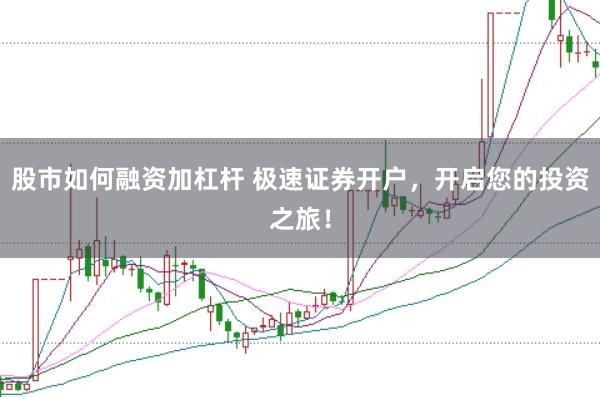 股市如何融资加杠杆 极速证券开户，开启您的投资之旅！