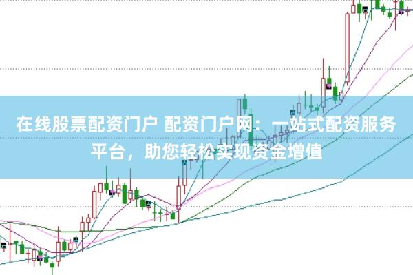在线股票配资门户 配资门户网：一站式配资服务平台，助您轻松实现资金增值