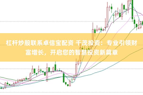 杠杆炒股联系卓信宝配资 千茂投资：专业引领财富增长，开启您的智慧投资新篇章
