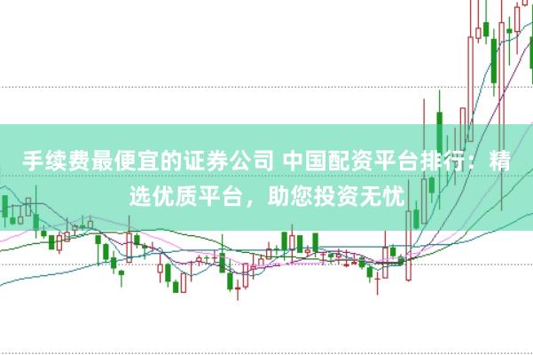 手续费最便宜的证券公司 中国配资平台排行：精选优质平台，助您投资无忧