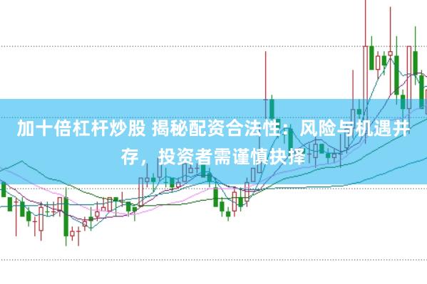 加十倍杠杆炒股 揭秘配资合法性：风险与机遇并存，投资者需谨慎抉择