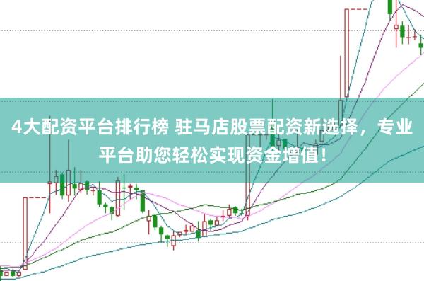4大配资平台排行榜 驻马店股票配资新选择，专业平台助您轻松实现资金增值！