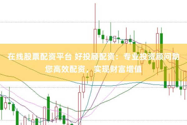 在线股票配资平台 好投顾配资：专业投资顾问助您高效配资，实现财富增值