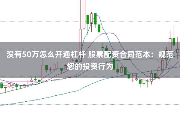 没有50万怎么开通杠杆 股票配资合同范本：规范您的投资行为