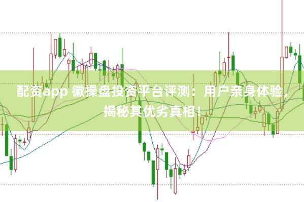 配资app 徽操盘投资平台评测：用户亲身体验，揭秘其优劣真相！