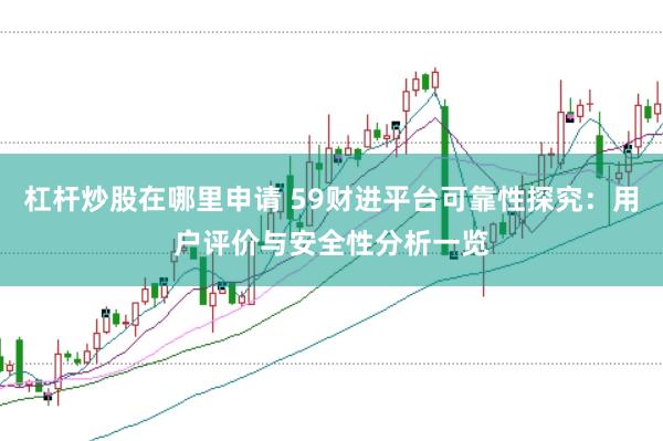 杠杆炒股在哪里申请 59财进平台可靠性探究：用户评价与安全性分析一览