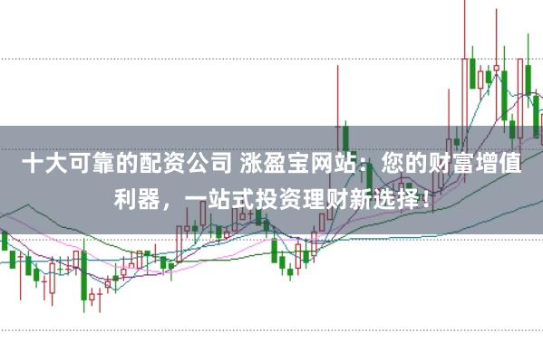 十大可靠的配资公司 涨盈宝网站：您的财富增值利器，一站式投资理财新选择！