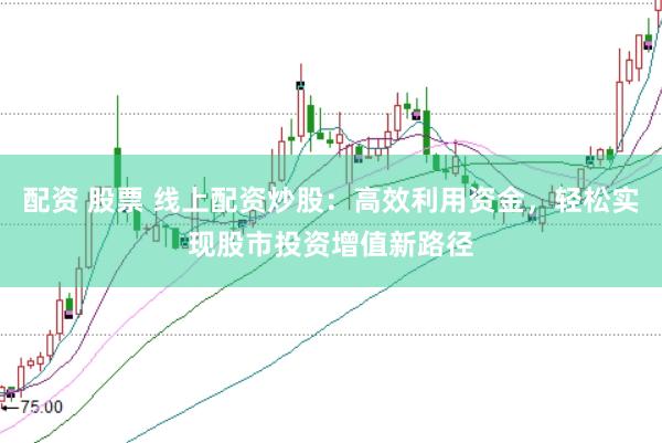 配资 股票 线上配资炒股：高效利用资金，轻松实现股市投资增值新路径