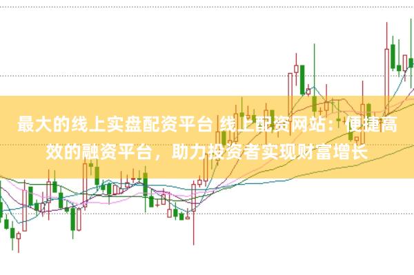 最大的线上实盘配资平台 线上配资网站：便捷高效的融资平台，助力投资者实现财富增长