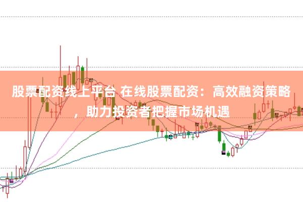 股票配资线上平台 在线股票配资：高效融资策略，助力投资者把握市场机遇