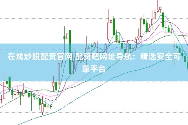 在线炒股配资官网 配资吧网址导航：精选安全可靠平台
