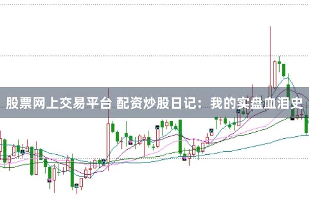 股票网上交易平台 配资炒股日记：我的实盘血泪史