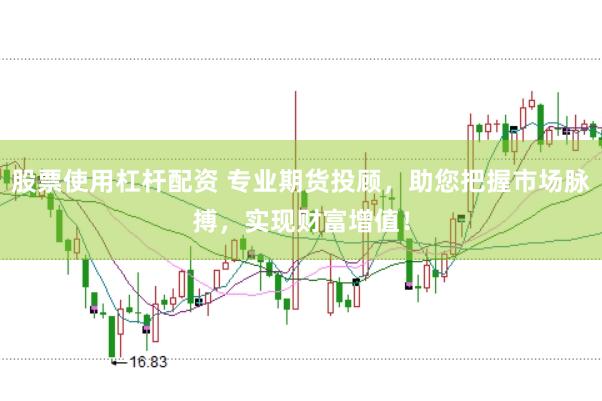 股票使用杠杆配资 专业期货投顾，助您把握市场脉搏，实现财富增值！