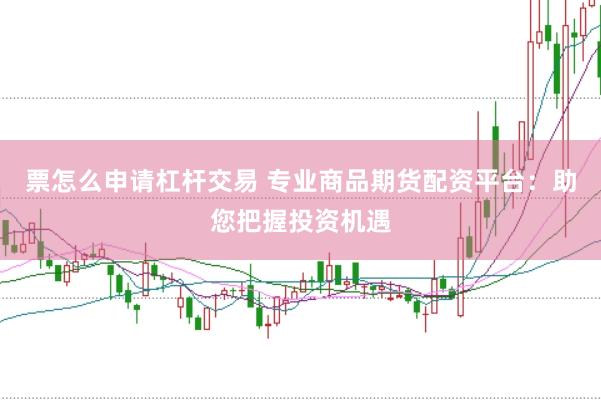 票怎么申请杠杆交易 专业商品期货配资平台：助您把握投资机遇