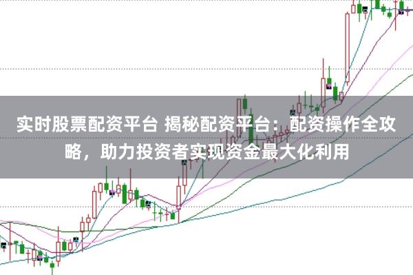 实时股票配资平台 揭秘配资平台：配资操作全攻略，助力投资者实现资金最大化利用