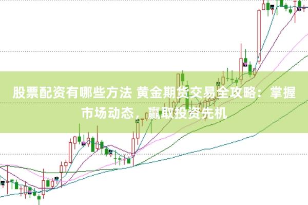 股票配资有哪些方法 黄金期货交易全攻略：掌握市场动态，赢取投资先机