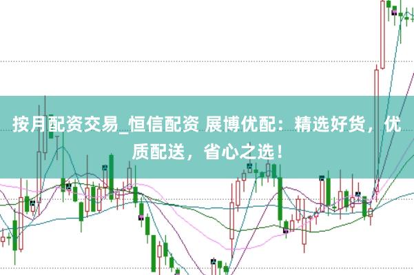 按月配资交易_恒信配资 展博优配：精选好货，优质配送，省心之选！