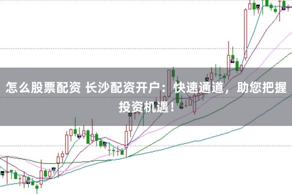 怎么股票配资 长沙配资开户：快速通道，助您把握投资机遇！