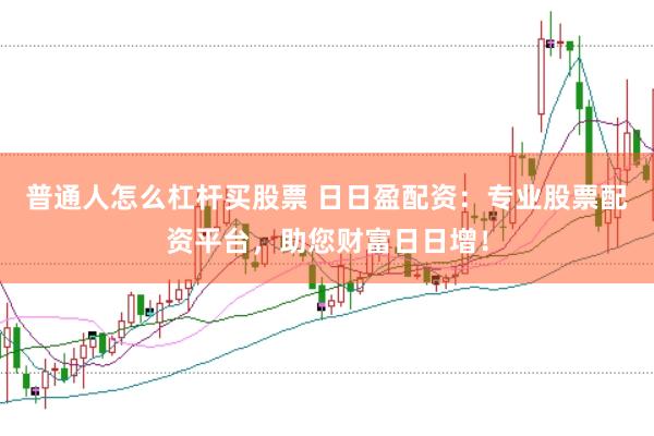 普通人怎么杠杆买股票 日日盈配资：专业股票配资平台，助您财富日日增！