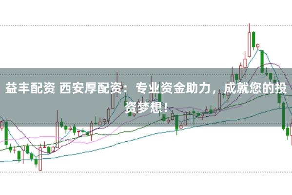 益丰配资 西安厚配资：专业资金助力，成就您的投资梦想！