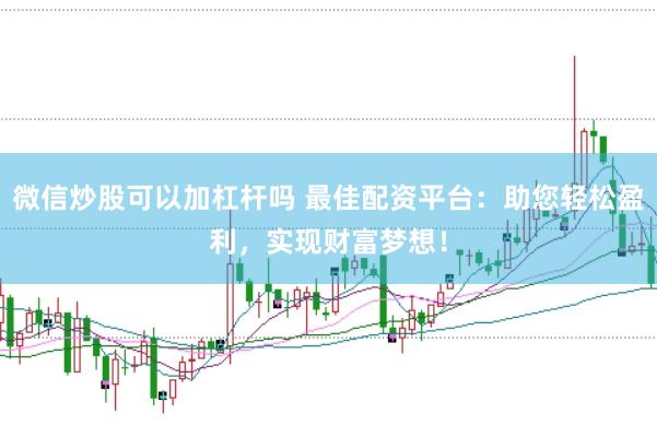 微信炒股可以加杠杆吗 最佳配资平台：助您轻松盈利，实现财富梦想！