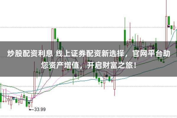 炒股配资利息 线上证券配资新选择，官网平台助您资产增值，开启财富之旅！