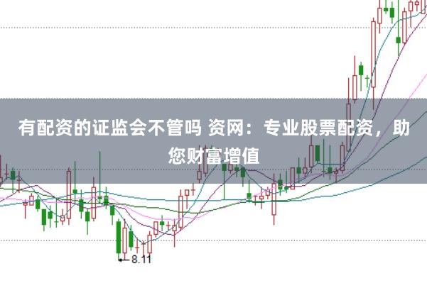 有配资的证监会不管吗 资网：专业股票配资，助您财富增值