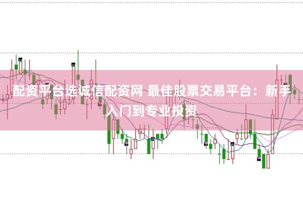 配资平台选诚信配资网 最佳股票交易平台：新手入门到专业投资