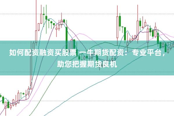 如何配资融资买股票 一牛期货配资：专业平台，助您把握期货良机