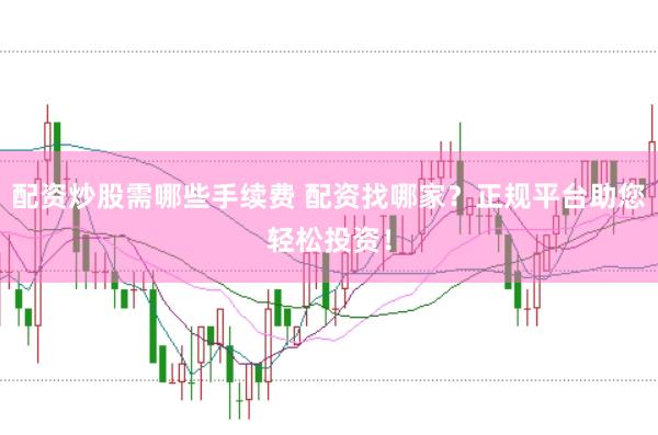 配资炒股需哪些手续费 配资找哪家？正规平台助您轻松投资！