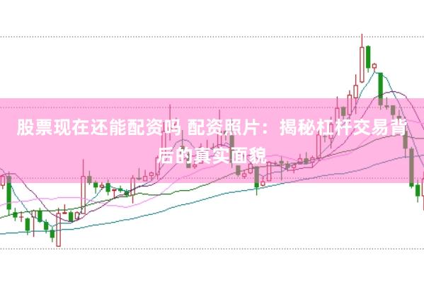 股票现在还能配资吗 配资照片：揭秘杠杆交易背后的真实面貌