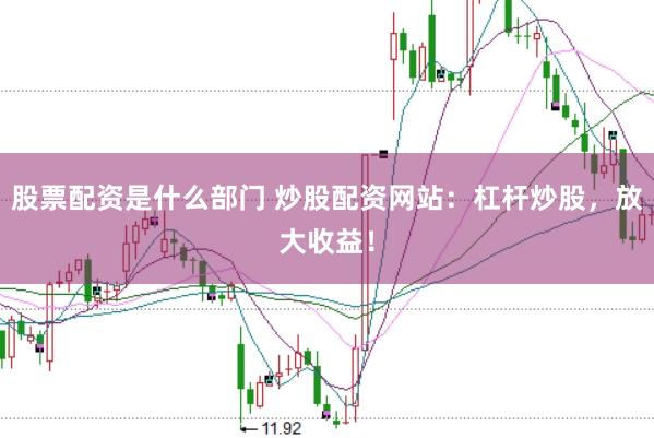 股票配资是什么部门 炒股配资网站：杠杆炒股，放大收益！