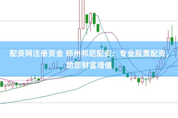 配资网注册资金 郑州邦尼配资：专业股票配资，助您财富增值