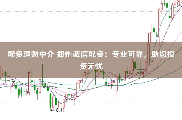 配资理财中介 郑州诚信配资：专业可靠，助您投资无忧