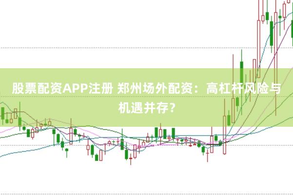 股票配资APP注册 郑州场外配资：高杠杆风险与机遇并存？