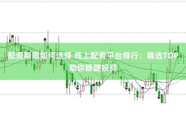 配资期限如何选择 线上配资平台排行：精选TOP助你稳健投资