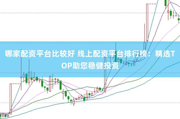 哪家配资平台比较好 线上配资平台排行榜：精选TOP助您稳健投资