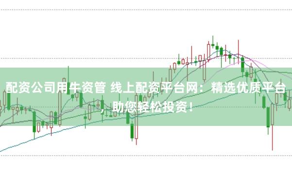 配资公司用牛资管 线上配资平台网：精选优质平台，助您轻松投资！