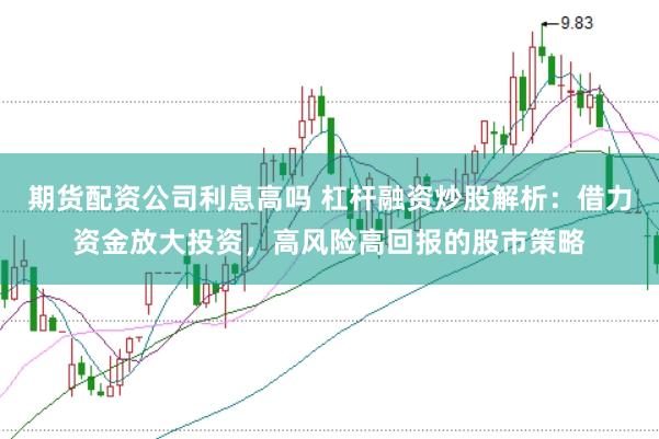 期货配资公司利息高吗 杠杆融资炒股解析：借力资金放大投资，高风险高回报的股市策略