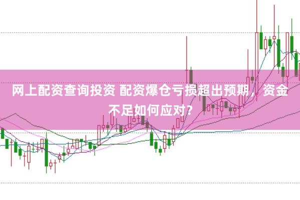 网上配资查询投资 配资爆仓亏损超出预期，资金不足如何应对？