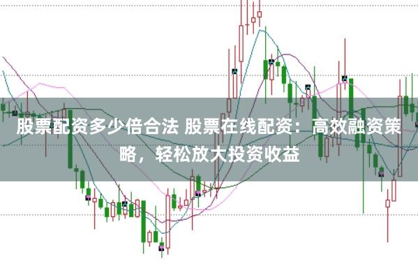 股票配资多少倍合法 股票在线配资：高效融资策略，轻松放大投资收益