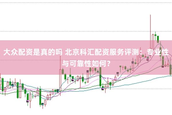 大众配资是真的吗 北京科汇配资服务评测：专业性与可靠性如何？