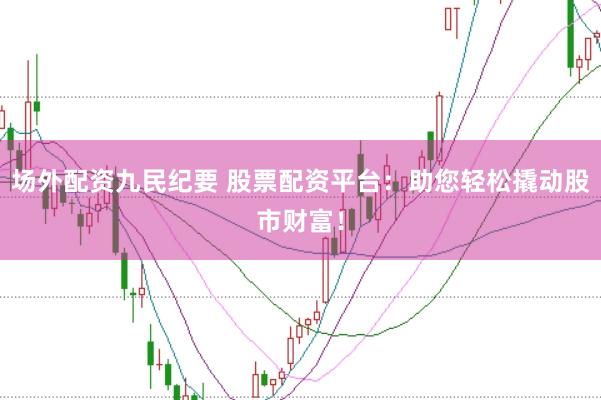 场外配资九民纪要 股票配资平台：助您轻松撬动股市财富！