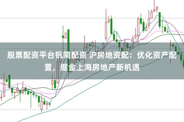 股票配资平台钒简配资 沪房地资配：优化资产配置，掘金上海房地产新机遇