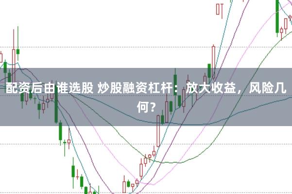 配资后由谁选股 炒股融资杠杆：放大收益，风险几何？